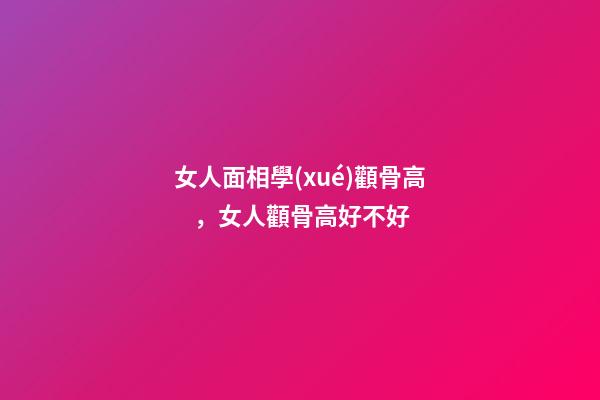 女人面相學(xué)顴骨高，女人顴骨高好不好